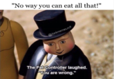 "No way you can eat all that!" @dankmemes.m9 The Fat Controller laughed. You are wrong."