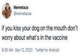 Memetaza @memetazaa if you kiss your dog on the mouth don't worry about what's in the vaccine 9:26 AM · Dec 12, 2020 · Twitter for Android