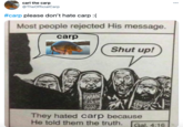 carl the carp @TheOfficialCarp 000 #carp please don't hate carp :( Most people rejected His message. carp Shut up! AMAN They hated carp because He told them the truth. Gal, 4:16 s