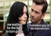 me waiting for the light to turn green homeless guy at the intersection