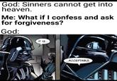 Deathbed Repentance God: Sinners cannot get into heaven. Me: What if I confess and ask for forgiveness? God: IT IS. .ACCEPTABLE. XXX