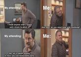 My attending: Me: I need anyone with a pulse and a brain to pitch in. Hey, Ron, do you need help with anything? My attending: Me: No, we're good, thanks. In fact, you can head home early.