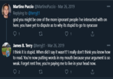Martino Puccio @MartinoPuccio · Mar 26, 2019 Replying to @terryjt1 god you might be one of the more ignorant people i've interacted with on here. you have yet to dispute as to why its stupid to go to syracuse 000 1 James B. Terry @terryjt1 · Mar 26, 2019 I think it is stupid. When did I say it wasn't? I really don't think you know how to read. You're now putting words in my mouth because your argument is so weak. Forget rent free, you're paying me to live in your head now. 27 1