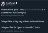 Donald Trump Jr. @DonaldJTrumpJr 000 Hearing all the "jokes" about @realDonaldTrump as a business man from last night's #WHCorrespondentsDinner. Only problem is they forgot about his best deal ever. Living rent free for 2 years in the media's heads. 6:19 PM · Apr 29, 2018 · Twitter for iPhone