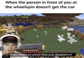 When the person in front of you at the wheelspin doesn't get the car ** wwwwww Wow, that's so weird they just disapeared 4 45
