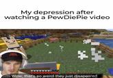 My depression after watching a PewDiePie video CYKA BAATL www www Wow, that's so weird they just disapeared