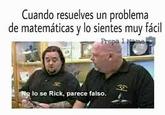 Cuando resuelves un problema de matemáticas y lo sientes muy fácil Prepa 1 ame No lo se Rick, parece falso.