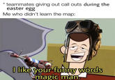 teammates giving out call outs during the easter egg Me who didn't learn the map: O like your funny words magic man.