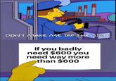 IISRE DOO DON'T MAKE ME TAP THE SIGN. If you badly need $600 you need way more than $600