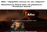 Me: *Applies force to an object* Newton's third law of physics: *Pushes back* Me You turned her against me! You have done that yourself.