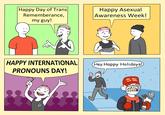Happy Day of Trans Rememberance, Наpру Asexual Awareness Week! my guy! HAPPY INTERNATIONAL Hey Happy Holidays) PRONOUNS DAY! HE THE @conurecC WA WV