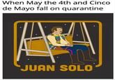 When May the 4th and Cinco de Mayo fall on quarantine JUAN SOLO