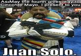 As»May the fourth gives way to Cinco'de Mayo, I present to you MEMEPIX.COM Juan Solo. nohope org