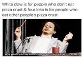 White claw is for people who don't eat pizza crust & four loko is for people who eat other people's pizza crust Why would you say something so controversial yet so brave?