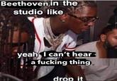 Beethoven in the studio like yeah I can't hear a f------ thing drop it