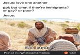 Jesus: love one another ppl: but what if they're immigrants? or gay? or poor? Jesus: prettycooltim Did I stutter? Posted in r/wholesomememes O reddit