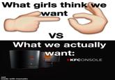 What girls think we want VS What we actually want: ONSOLE |KFCONSOLE not made with mematic