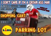 I DON'T CARE IF I'MA GROWN ASS MAN IWIIHL STH HRIDE MY MEN MOVE IT MOMMAS BAY SNOPPING CART THROUGH YTHE LIDL PARKING LOT