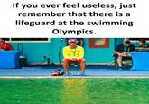 If you ever feel useless, just remember that there is a lifeguard at the swimming Olympics. GUARDA FB/SarcasmLol