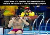 If you ever feel useless, just remember that there is a lifeguard at the swimming Olympics. RF ATE