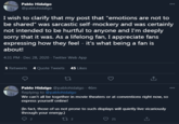 Pablo Hidalgo @pablohidalgo 000 I wish to clarify that my post that "emotions are not to be shared" was sarcastic self-mockery and was certainly not intended to be hurtful to anyone and I'm deeply sorry that it was. As a lifelong fan, I appreciate fans expressing how they feel - it's what being a fan is about! 4:31 PM - Dec 28, 2020 · Twitter Web App 5 Retweets 4 Quote Tweets 45 Likes 27 Pablo Hidalgo @pablohidalgo - 46m 000 Replying to @pablohidalgo We can't all be together in movie theaters or at conventions right now, so express yourself online! (In fact, those of us not prone to such displays will quietly live vicariously through your energy.) 27 2 21
