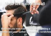 Yeah sex is cool and all But have you ever had an itch while getting haircut and your barber accidentally scratches it? a
