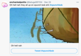 enchantedpotito @beluga061104 · Dec 22 Oh hell nah they all up on spunch bob s--- #spunchbob 000 Oh hell nah Tweet #spunchbob