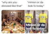 "why are you "minion or da dressed like that" bob fo today" gary from teen mom Minion or da bob fo today