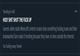 Trending in Hell 000 H-------- SHUT THE F--- UP Generic white dude Minecraft content creator does something f------ inane and their brainwashed fans make it trending because they have no lives outside the internet. Too f------ many Tweets