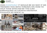 Jschlatt joseph? @MISOJOEY OMG #JHSFGJSLF IT WOULD BE SO SEXY IF WE TRENDED THIS WITH THREADS ON HOW TO HELP THISE EFFECTED BY THE 6.4M EARTHQUAKE IN CROATIA HAHAHHA FUUUUCK SO SEXCIE ;))) P PRAY FOR CROATIA 12:37 PM · Dec 29, 2020 · Twitter for iPhone