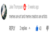 Jake Thompson 6: 3 weeks ago memes are art and meme creators are artists REPLY 2 replies a 43