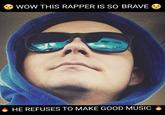 C WOW THIS RAPPER IS So BRAVE HE REFUSES TO MAKE GOOD MUSIC