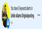 You have 0 keyword alerts in Unkle Adams Originalposting. 5m
