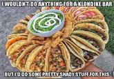 IWOULDNT DO ANYTHING FOR AKLONDIKE BAR BUT I'D DO SOME PRETTY SHADY STUFF FOR THIS