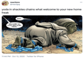 reactions 000 @reactjpg yoda in shackles chains what welcome to your new home freak WHAT. WELCOME TO YOUR NEW HOME, FREAK, 11:44 PM · Oct 13, 2020 · Twitter for iPhone