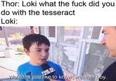 Thor: Loki what the f--- did you do with the tesseract Loki: FOX 5 Wouldn't you like to know, weather boy.