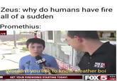 Zeus: why do humans have fire all of a sudden Promethius: LIVE FOX5 FOX 5 Wouldn't you like to know weather boi ARME GET YOUR FIREWORKS STARTING TODAY! HORIZON R MISSION DD FOX 5 4:34 108