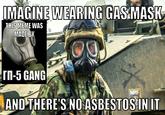 That seems safe. IMAGINE WEARING GAS MASK THIS MEME WAS MADE BY rn-5 GANG NRF AND THERE'S NO ASBESTOS IN IT