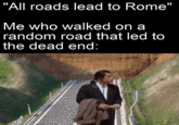 "All roads lead to Rome" Me who walked on a random road that led to the dead end: