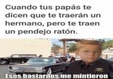 Cuando tus papás te dicen que te traerán un hermano, pero te traen un pendejo ratón. Esos bastardos me mintieron