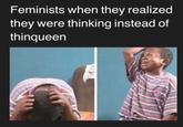 Feminists when they realized they were thinking instead of thinqueen