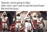 Teacher: we're going to Italy! Girls: ooh I can't wait to eat the food there! Me and the boys: made with mematic
