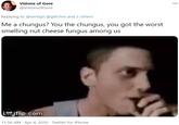 Visions of Gore 000 @VisionsofGore Replying to @vertigo @glitchre and 2 others Me a chungus? You the chungus, you got the worst smelling nut cheese fungus among us ia flip.com GIF 11:56 AM · Apr 4, 2020 · Twitter for iPhone