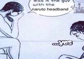was was it the guy with the naruto headband yes