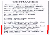 OBITUARIES Alexandra Kemmler, stabbed in the heart with a jewelled dagger. Rorek the Troll Slayer, killed by arrow from an unknown Halfling. Heinrich Peeperhoffen, shot in the head with a Dwarf blunderbuss. Hensel Todbringer. found drained of blood. Henryk Bergson, accidentally shot in the eye with an Elf bow. Jacob Epstein, stabbed in the back twenty-seven times and found hung in a locked chamber. Physician Oskar Albers said it was the worst case of suicide he had ever seen.