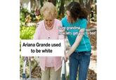 Sure grandma now let's get you to bed Ariana Grande used to be white ade with mematic eotspodcast
