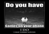 Do you have Games on your phone I DO I HAVE SUBWAY SURFERS