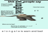 s--- elongated people say S--- epeople say Every 60 seconds in africa, a vegetal is consumed. I have hair ca ancer. Whoah there bucko, lifting a cup of red light Gatorade soda 24931 times is strictly against this time dimension's 45th law. Where are my legs? a My oh my, it's already 49453: 30240? I must get my face done. elongate is warn and bad