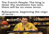 The French People: The king is dead, the revolution has won, there will be no more terror. Robespierre, beginning the reign of terror : Moreover, note that the party is not over, huh. FIMADL F 525