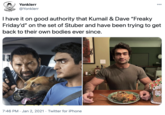 Yonklerr 000 @Yonklerr Ihave it on good authority that Kumail & Dave "Freaky Friday'd" on the set of Stuber and have been trying to get back to their own bodies ever since. N'S INTH OLICE 9841 7:46 PM · Jan 2, 2021 · Twitter for iPhone